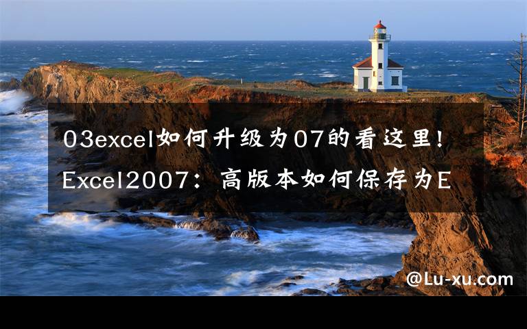 03excel如何升级为07的看这里!Excel2007：高版本如何保存为Excel低版本格式文件？