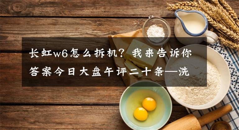 长虹w6怎么拆机？我来告诉你答案今日大盘午评二十条—洗洗更健康