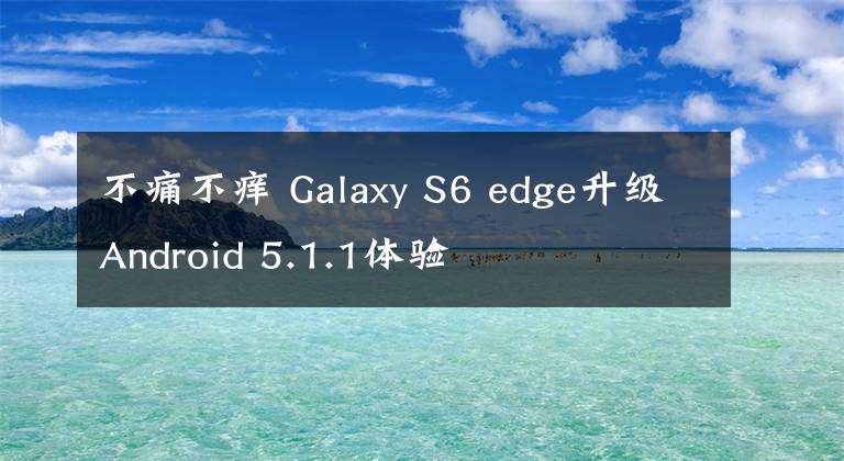 不痛不痒 Galaxy S6 edge升级Android 5.1.1体验