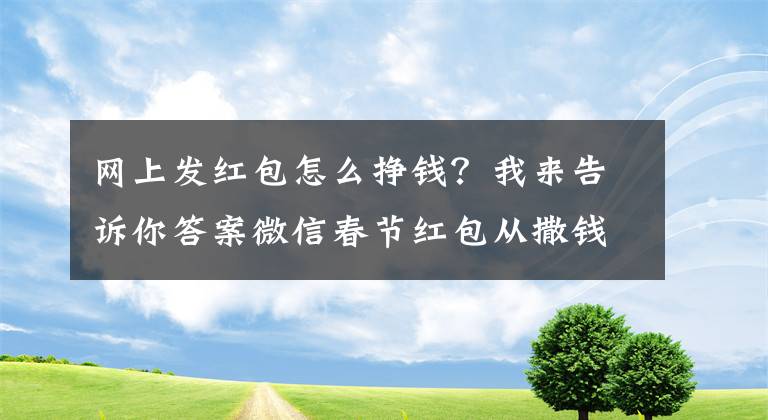 网上发红包怎么挣钱？我来告诉你答案微信春节红包从撒钱到“挣钱”