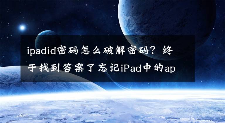 ipadid密码怎么破解密码？终于找到答案了忘记iPad中的apple ID或者密码如何处理