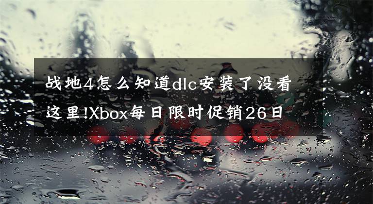 战地4怎么知道dlc安装了没看这里!Xbox每日限时促销26日 Xboxone《战地4终极版》等4折