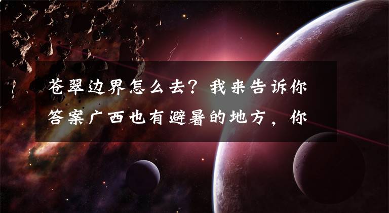 苍翠边界怎么去？我来告诉你答案广西也有避暑的地方，你可以去清凉一夏