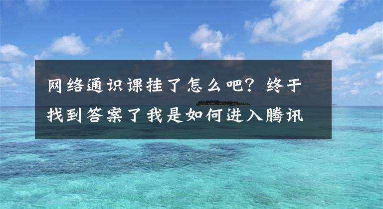 网络通识课挂了怎么吧？终于找到答案了我是如何进入腾讯的？