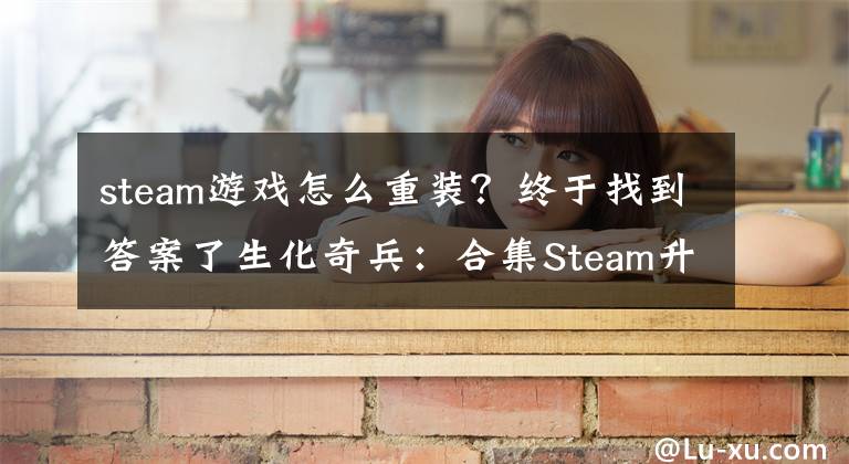 steam游戏怎么重装？终于找到答案了生化奇兵：合集Steam升级安装方法介绍 怎么升级安装