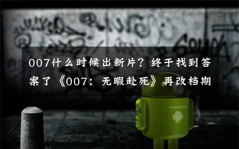 007什么时候出新片？终于找到答案了《007：无暇赴死》再改档期 10月8日上映