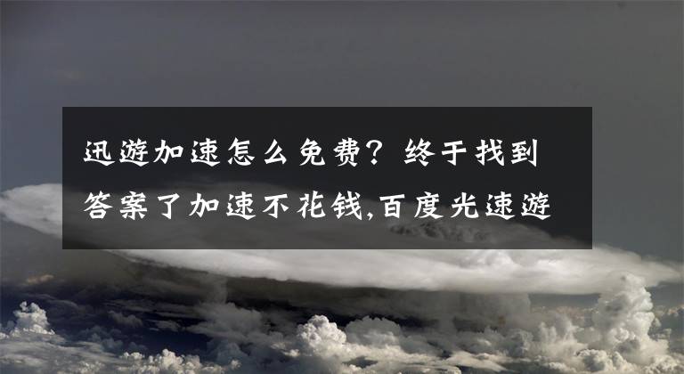 迅游加速怎么免费？终于找到答案了加速不花钱,百度光速游戏加速器体验