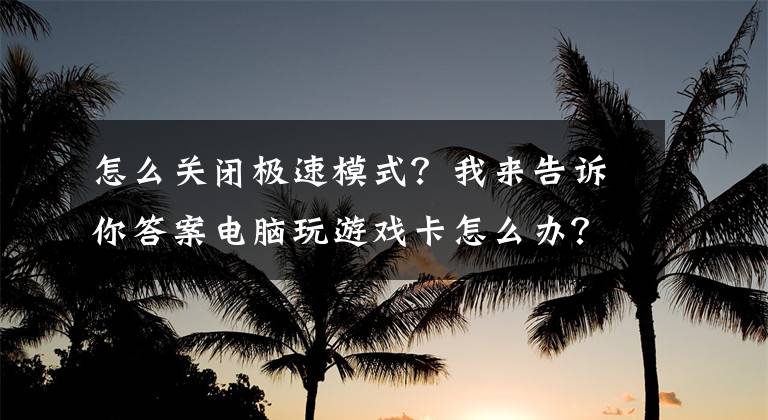 怎么关闭极速模式？我来告诉你答案电脑玩游戏卡怎么办？只需3步就能解决