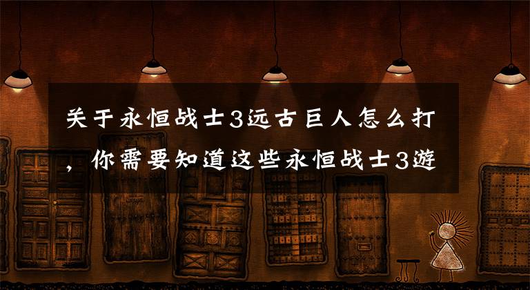 关于永恒战士3远古巨人怎么打，你需要知道这些永恒战士3游戏须知小技巧详解 你值得拥有