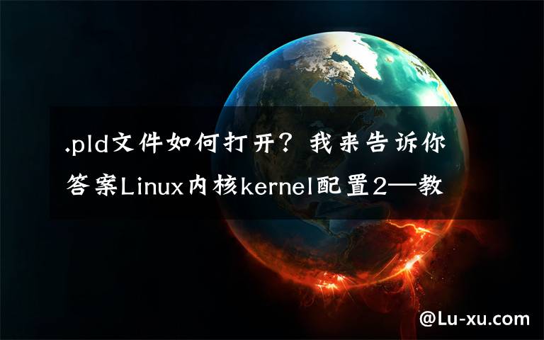 .pld文件如何打开？我来告诉你答案Linux内核kernel配置2—教你将自己开发的代码加入linux内核中