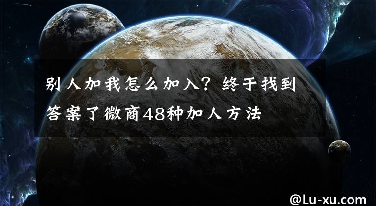 别人加我怎么加入？终于找到答案了微商48种加人方法