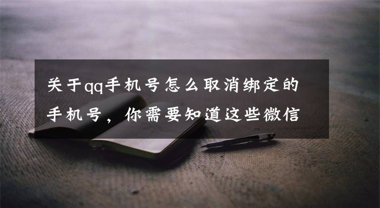 关于qq手机号怎么取消绑定的手机号，你需要知道这些微信如何解绑电话号码？