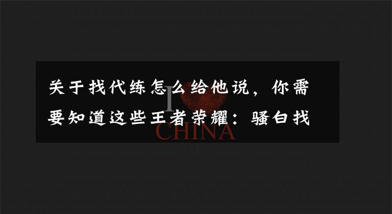 关于找代练怎么给他说，你需要知道这些王者荣耀：骚白找代练被实锤，粉丝们怎么说？网友的回复绝了