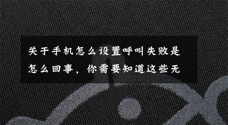 关于手机怎么设置呼叫失败是怎么回事，你需要知道这些无信号、有信号但频繁的呼叫失败、无法接通、上网慢,什么原因？