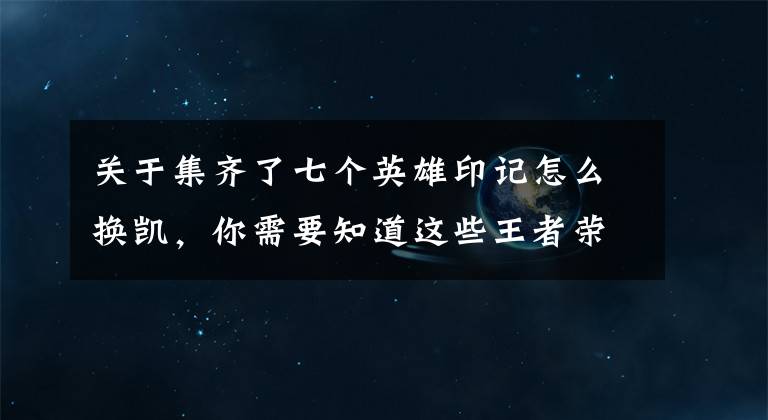 关于集齐了七个英雄印记怎么换凯，你需要知道这些王者荣耀铠的印记怎么获得 新英雄铠怎么兑换