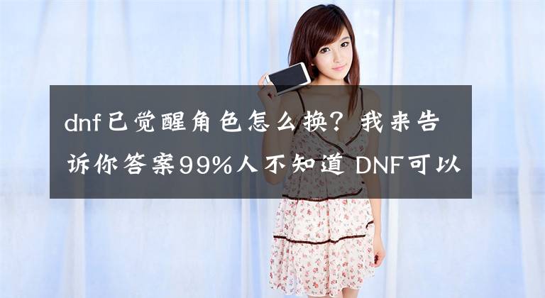 dnf已觉醒角色怎么换？我来告诉你答案99%人不知道 DNF可以在安徒恩频道换角色的方法