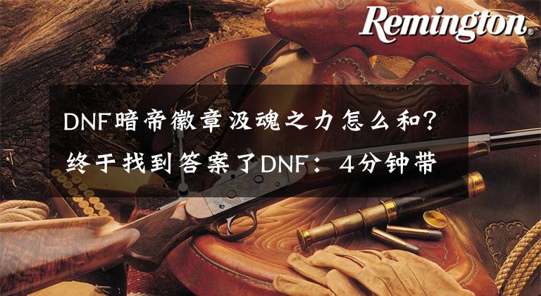 DNF暗帝徽章汲魂之力怎么和？终于找到答案了DNF：4分钟带你看懂暗帝，想要提升伤害需要打造6个细节！