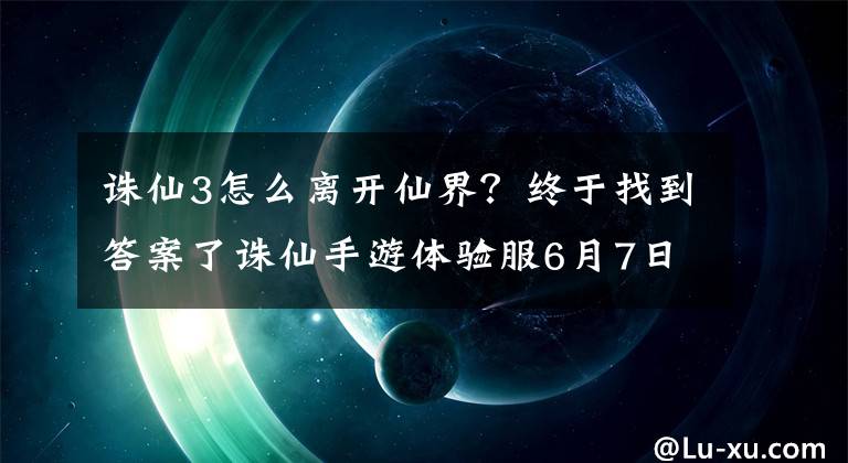 诛仙3怎么离开仙界？终于找到答案了诛仙手游体验服6月7日例行更新维护公告