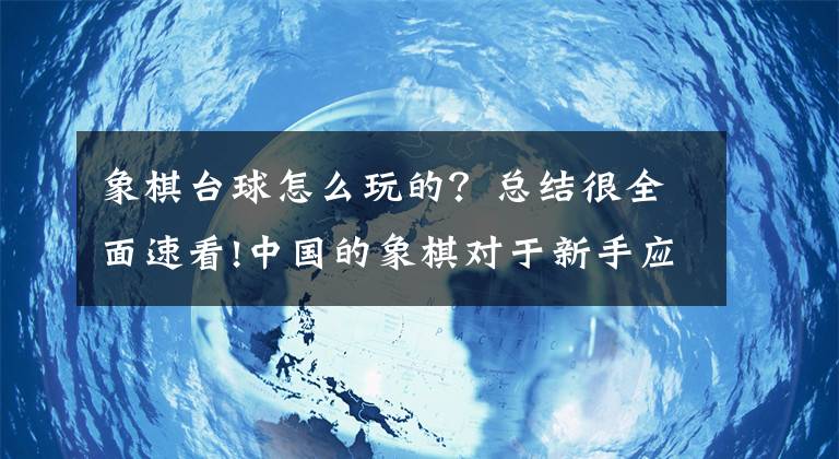 象棋台球怎么玩的？总结很全面速看!中国的象棋对于新手应该怎么玩？