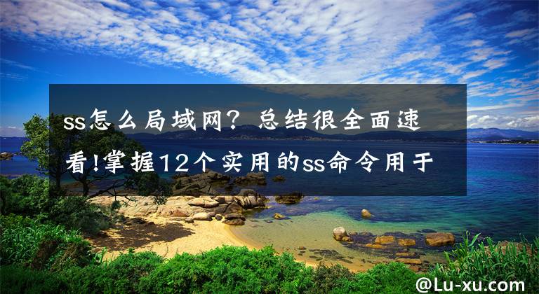 ss怎么局域网？总结很全面速看!掌握12个实用的ss命令用于监控网络连接