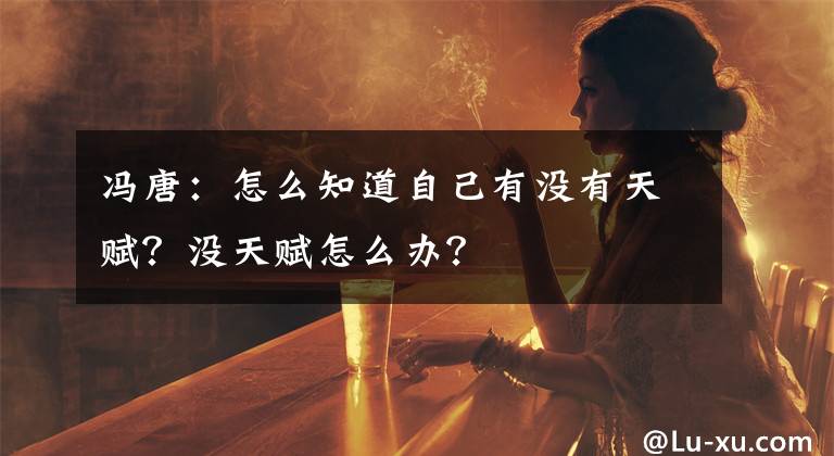 冯唐：怎么知道自己有没有天赋？没天赋怎么办？