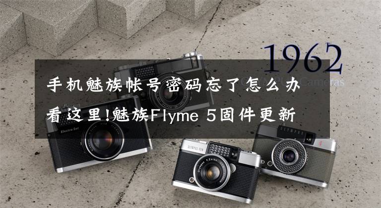 手机魅族帐号密码忘了怎么办看这里!魅族Flyme 5固件更新：“忘记密码”也不怕