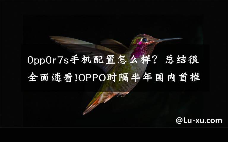 0pp0r7s手机配置怎么样？总结很全面速看!OPPO时隔半年国内首推新机R7s：4GB内存2599元起