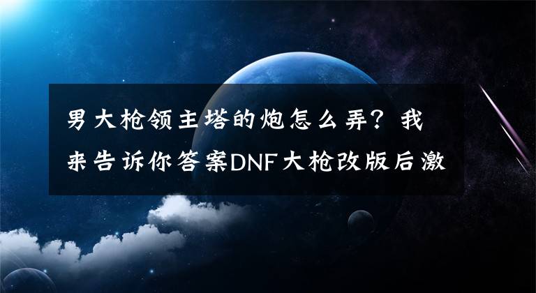 男大枪领主塔的炮怎么弄？我来告诉你答案DNF大枪改版后激光兵加点换装以及装备搭配