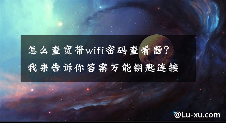 怎么查宽带wifi密码查看器？我来告诉你答案万能钥匙连接上的无线网，查看密码的小技巧