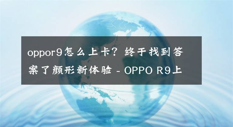 oppor9怎么上卡？终于找到答案了颜形新体验 - OPPO R9上手完整测评