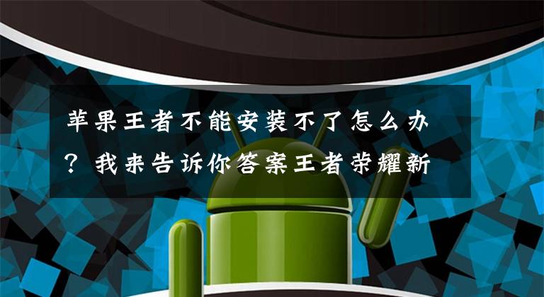 苹果王者不能安装不了怎么办？我来告诉你答案王者荣耀新版无法更新怎么办 王者荣耀无法安装解决方法