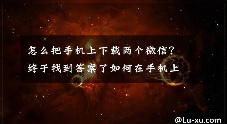 怎么把手机上下载两个微信？终于找到答案了如何在手机上登陆两个微信，如何设置手机应用分身功能