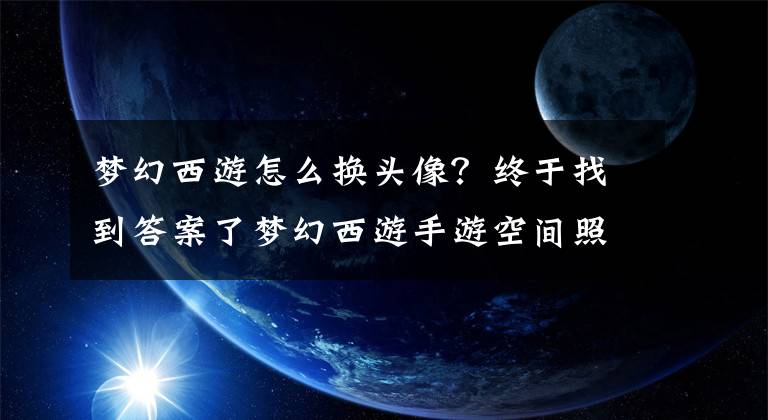 梦幻西游怎么换头像？终于找到答案了梦幻西游手游空间照片上传操作流程 游戏头像上传失败解决方法