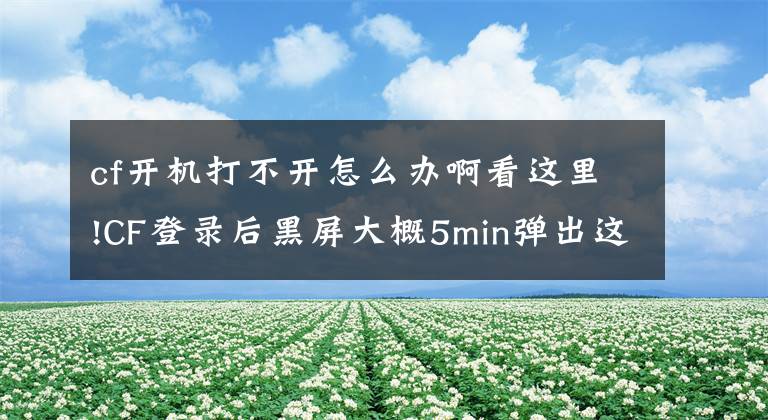 cf开机打不开怎么办啊看这里!CF登录后黑屏大概5min弹出这框，上不去 卸载后换D盘安装也不行 没上过病毒网站也没用过外挂