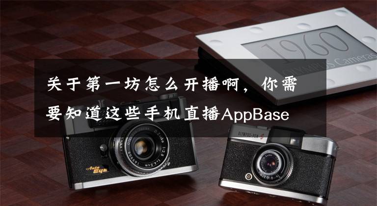 关于第一坊怎么开播啊，你需要知道这些手机直播AppBase 2017年4月报