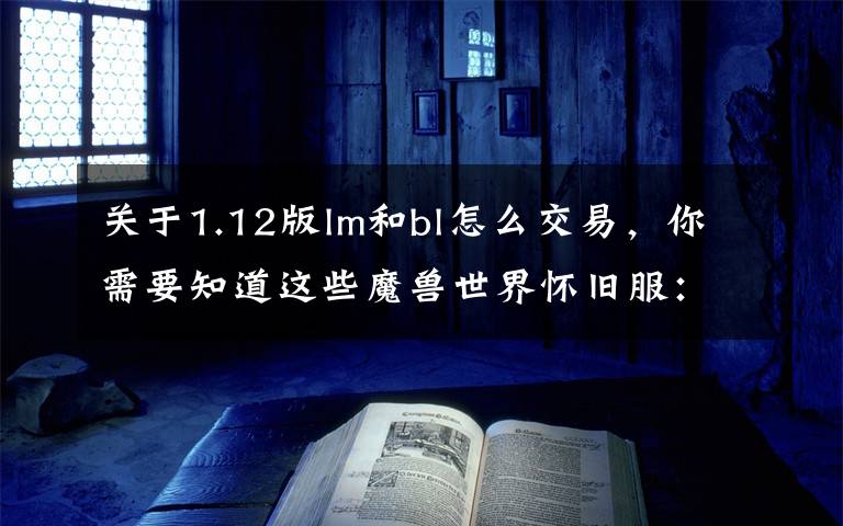 关于1.12版lm和bl怎么交易，你需要知道这些魔兽世界怀旧服：风暴前夕常见问题和实用小Tips分享