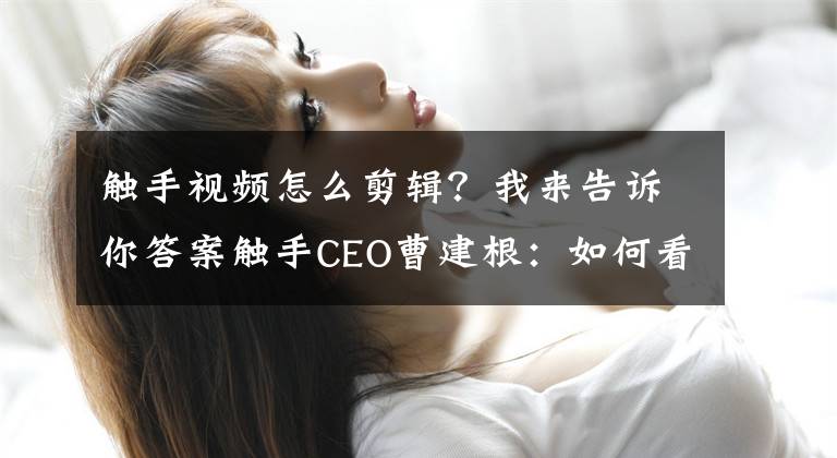 触手视频怎么剪辑？我来告诉你答案触手CEO曹建根：如何看待移动电竞风口与其带来的红利