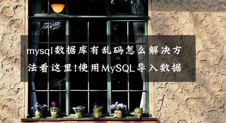 mysql数据库有乱码怎么解决方法看这里!使用MySQL导入数据时出现乱码的两种解决方法