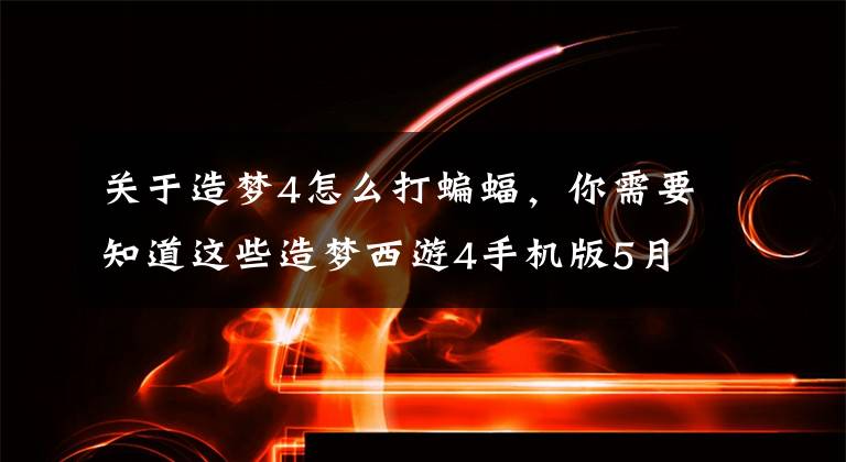 关于造梦4怎么打蝙蝠，你需要知道这些造梦西游4手机版5月26日更新调整内容一览