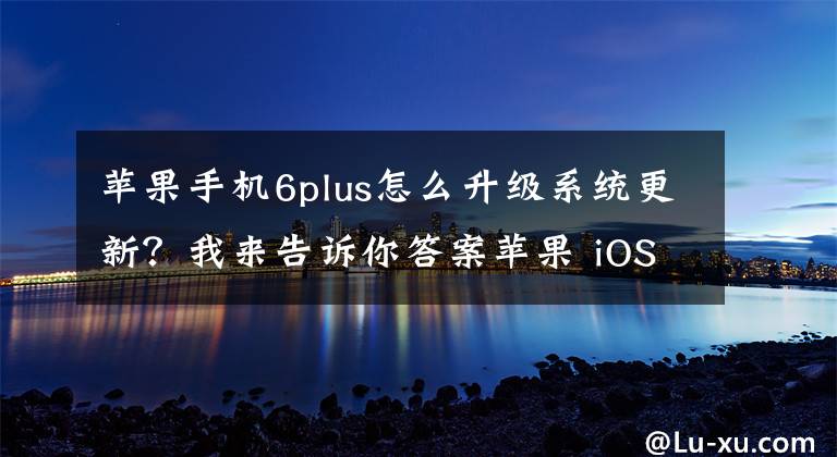 苹果手机6plus怎么升级系统更新？我来告诉你答案苹果 iOS 12.4.9 正式版推送：iPhone 6/Plus 等旧机型可升级