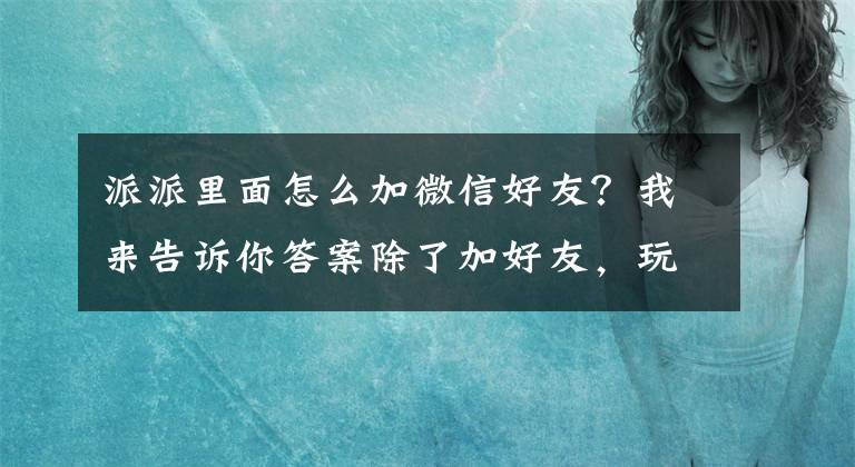 派派里面怎么加微信好友？我来告诉你答案除了加好友，玩转派派“偷”红包还需掌握另外三点