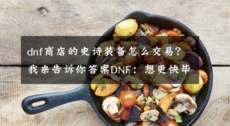 dnf商店的史诗装备怎么交易？我来告诉你答案DNF：想更快毕业？为你盘点史诗装备礼盒获取渠道