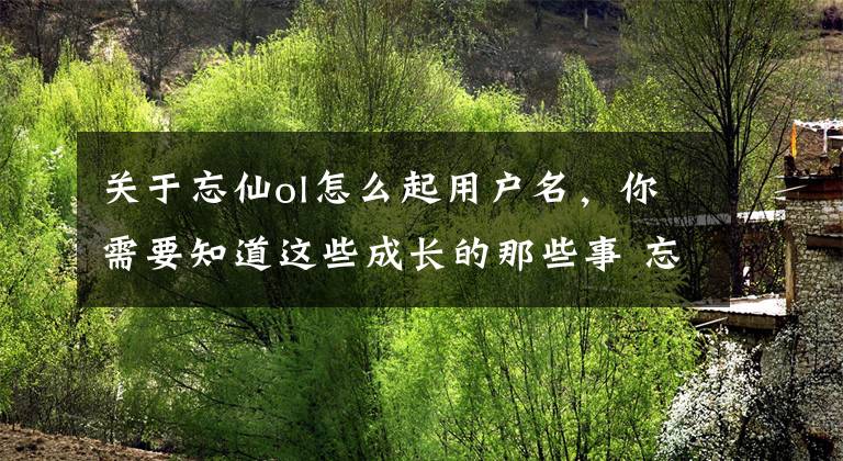 关于忘仙ol怎么起用户名，你需要知道这些成长的那些事 忘仙OL家族应该如何经营？