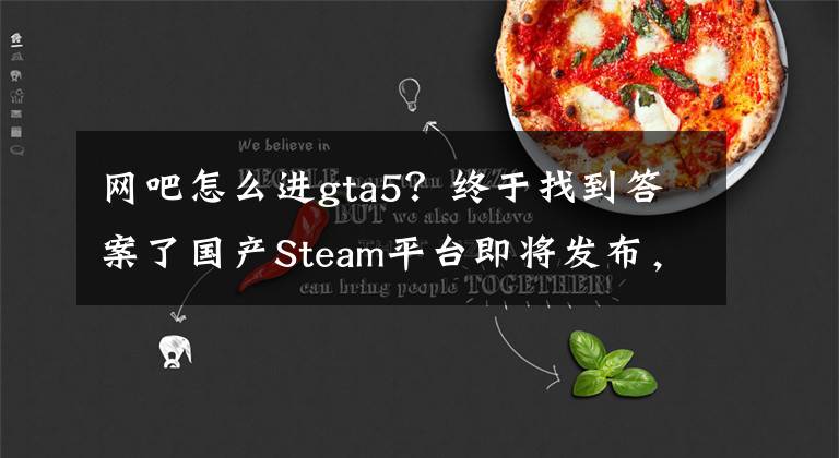 网吧怎么进gta5？终于找到答案了国产Steam平台即将发布，所以网吧能玩H1Z1游戏了？