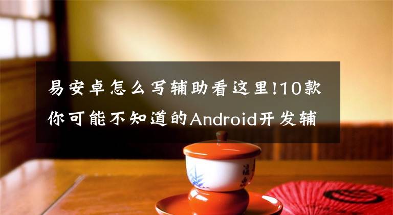 易安卓怎么写辅助看这里!10款你可能不知道的Android开发辅助工具