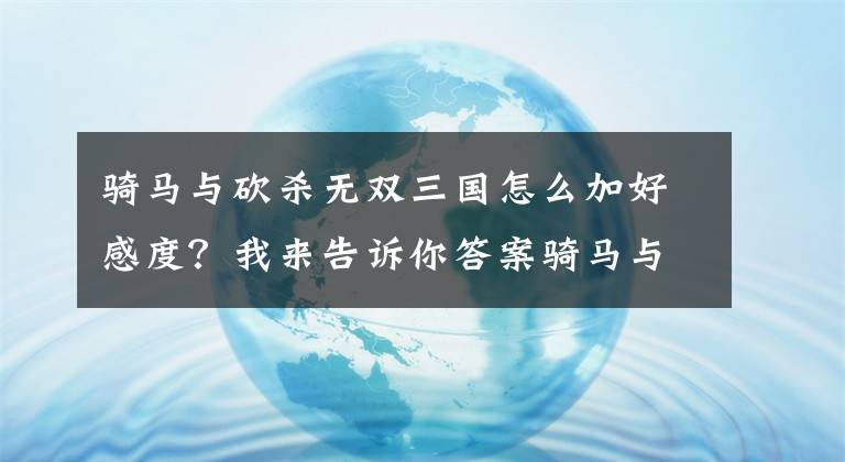 骑马与砍杀无双三国怎么加好感度？我来告诉你答案骑马与砍杀2关系怎么增加 骑砍2关系提升攻略技巧