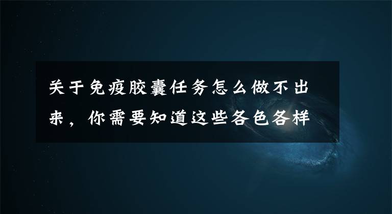 关于免疫胶囊任务怎么做不出来，你需要知道这些各色各样的「免疫治疗法」，甲亢患者的新福音？