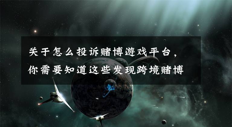 关于怎么投诉赌博游戏平台，你需要知道这些发现跨境赌博，用这个小程序可以一键举报！