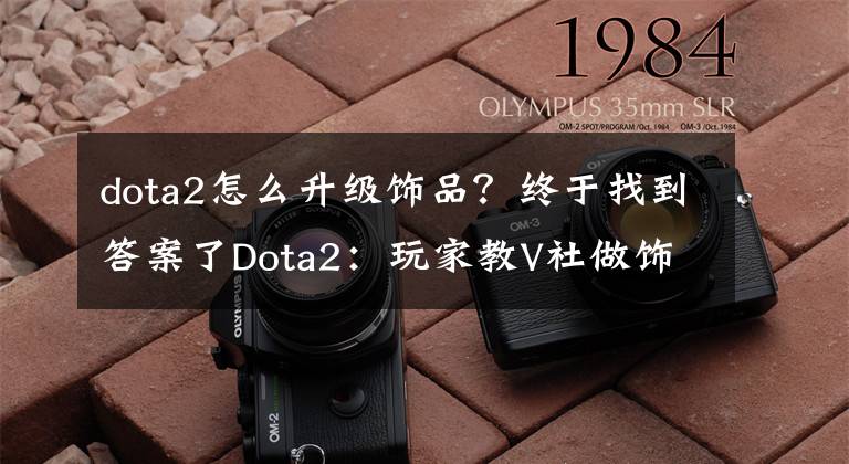 dota2怎么升级饰品？终于找到答案了Dota2：玩家教V社做饰品系列：okV仔，你真的懂饰品吗？