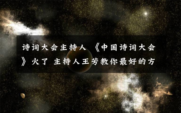 诗词大会主持人 《中国诗词大会》火了 主持人王芳教你最好的方法读唐诗